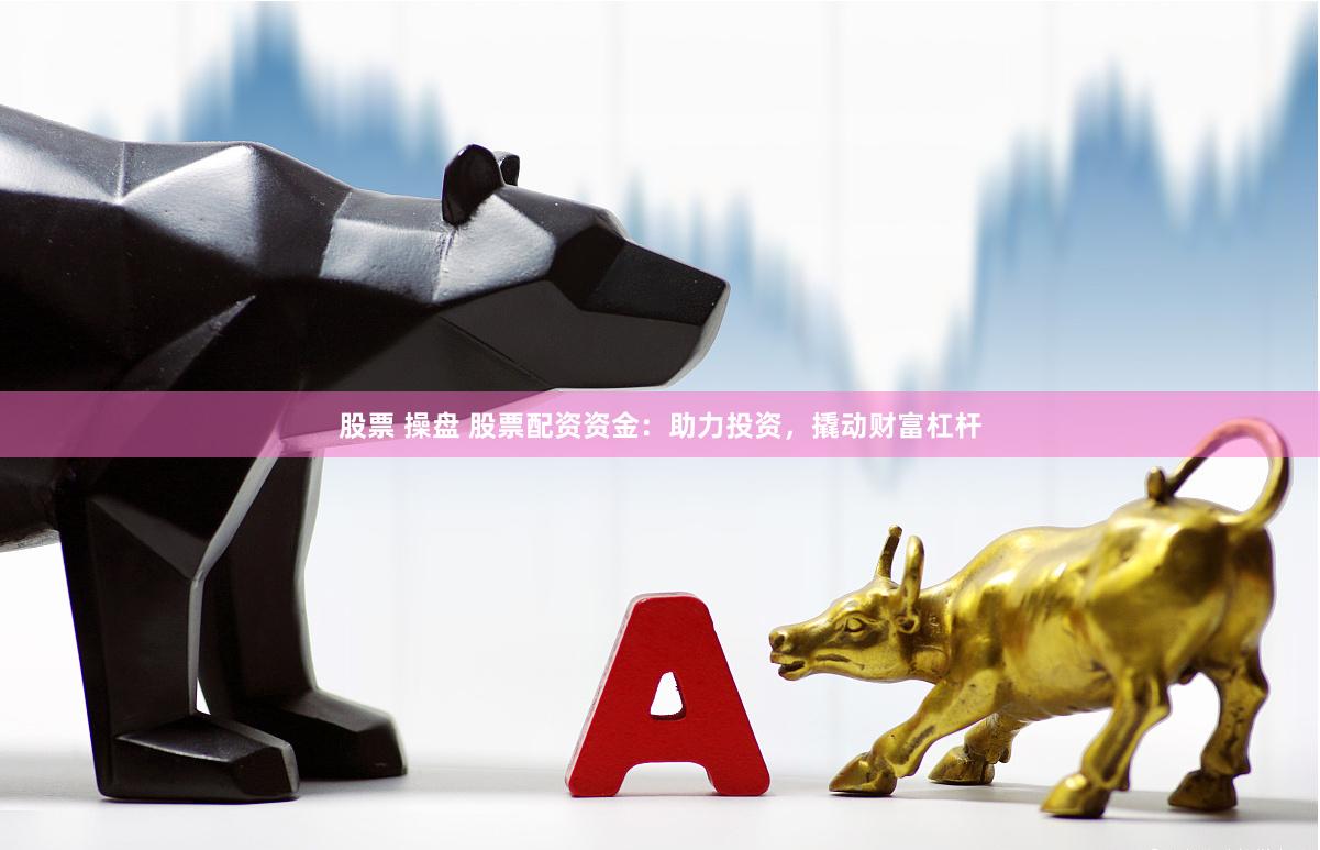 股票 操盘 股票配资资金：助力投资，撬动财富杠杆