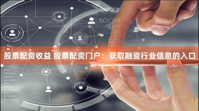 股票配资收益 股票配资门户：获取融资行业信息的入口