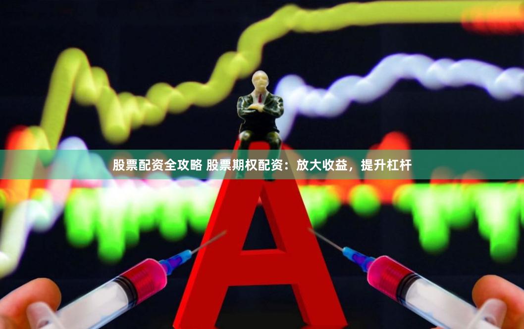 股票配资全攻略 股票期权配资：放大收益，提升杠杆