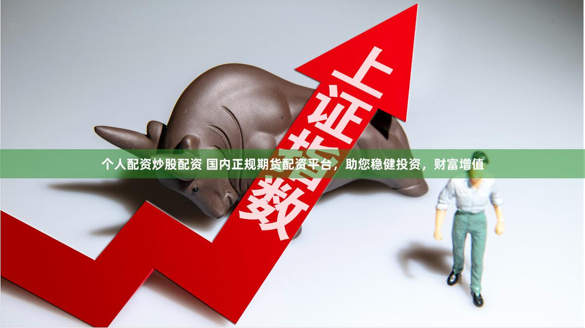 个人配资炒股配资 国内正规期货配资平台，助您稳健投资，财富增值