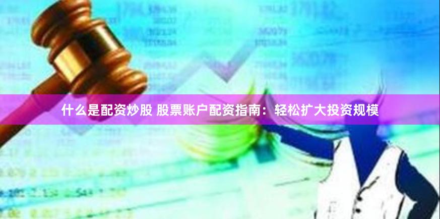 什么是配资炒股 股票账户配资指南：轻松扩大投资规模