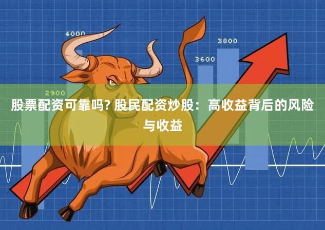 股票配资可靠吗? 股民配资炒股：高收益背后的风险与收益
