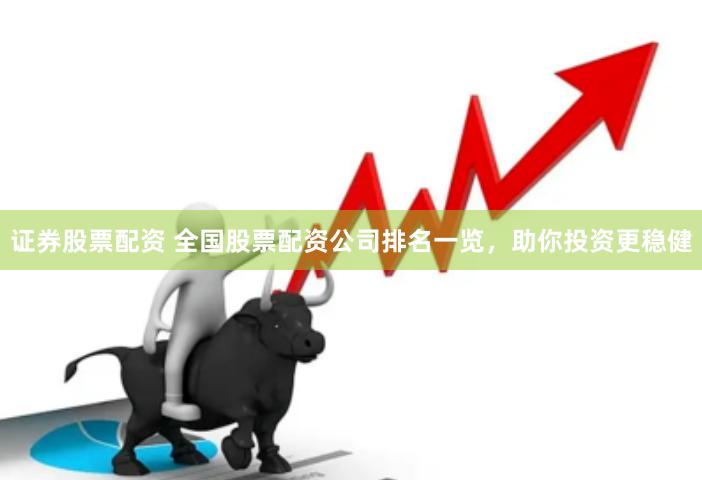 证券股票配资 全国股票配资公司排名一览，助你投资更稳健