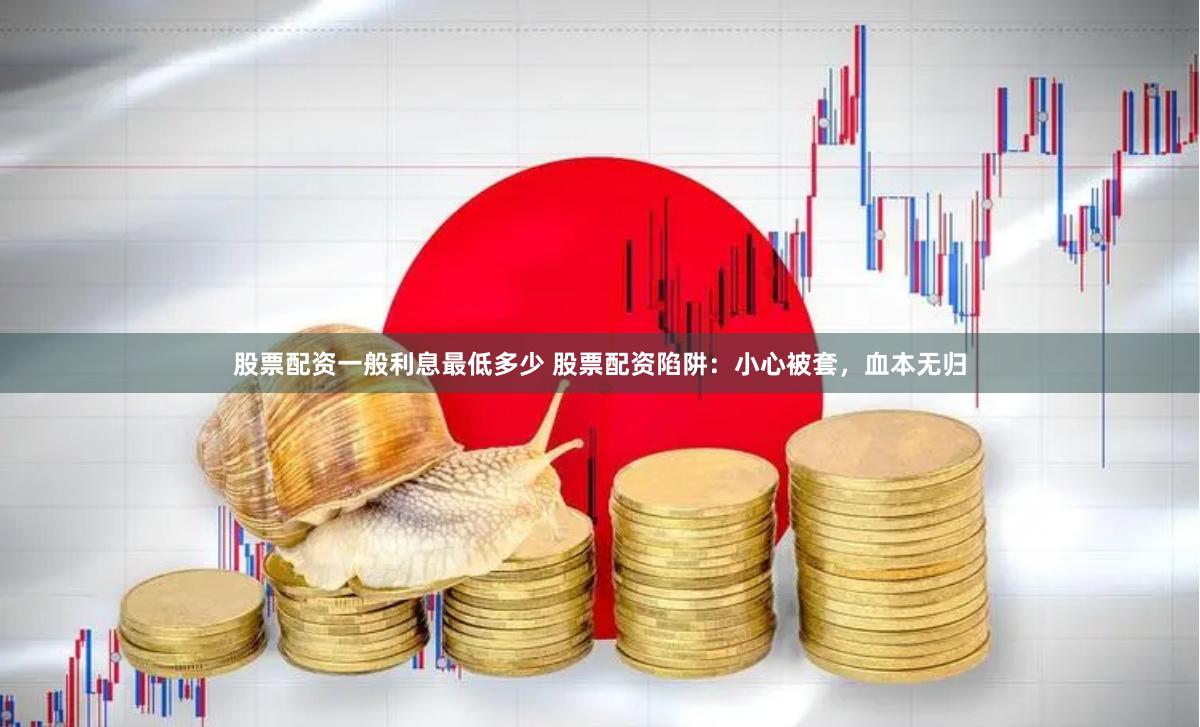 股票配资一般利息最低多少 股票配资陷阱：小心被套，血本无归