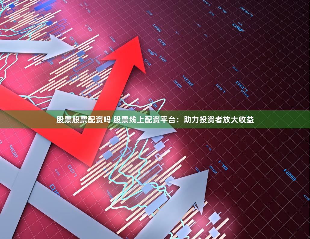 股票股票配资吗 股票线上配资平台：助力投资者放大收益