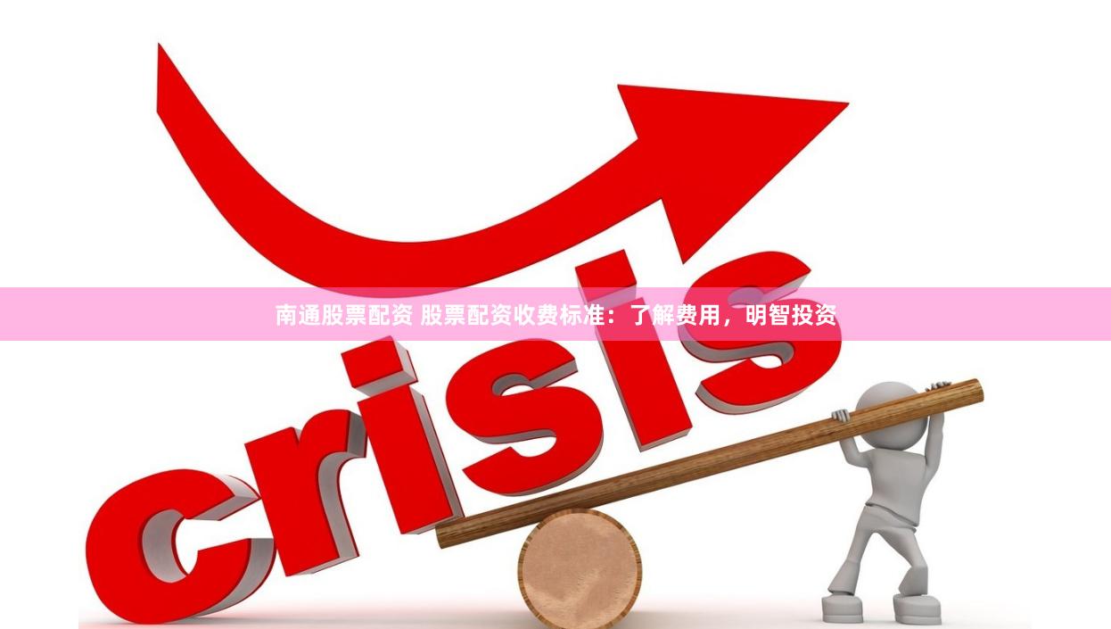 南通股票配资 股票配资收费标准：了解费用，明智投资