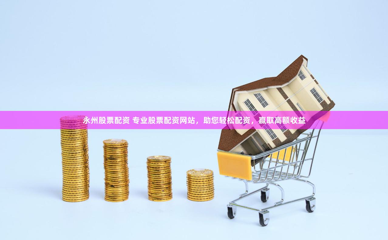 永州股票配资 专业股票配资网站，助您轻松配资，赢取高额收益