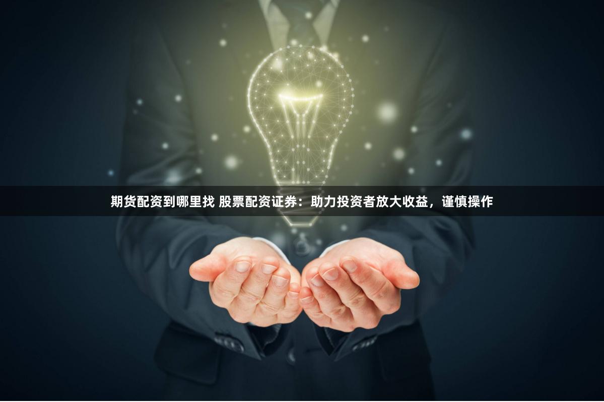 期货配资到哪里找 股票配资证券：助力投资者放大收益，谨慎操作