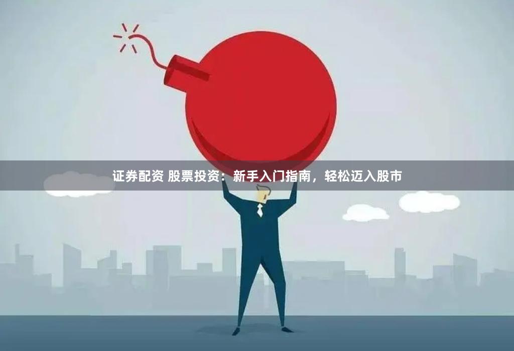证券配资 股票投资：新手入门指南，轻松迈入股市