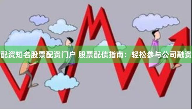 配资知名股票配资门户 股票配债指南：轻松参与公司融资