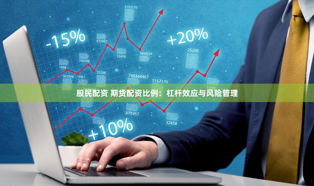 股民配资 期货配资比例：杠杆效应与风险管理