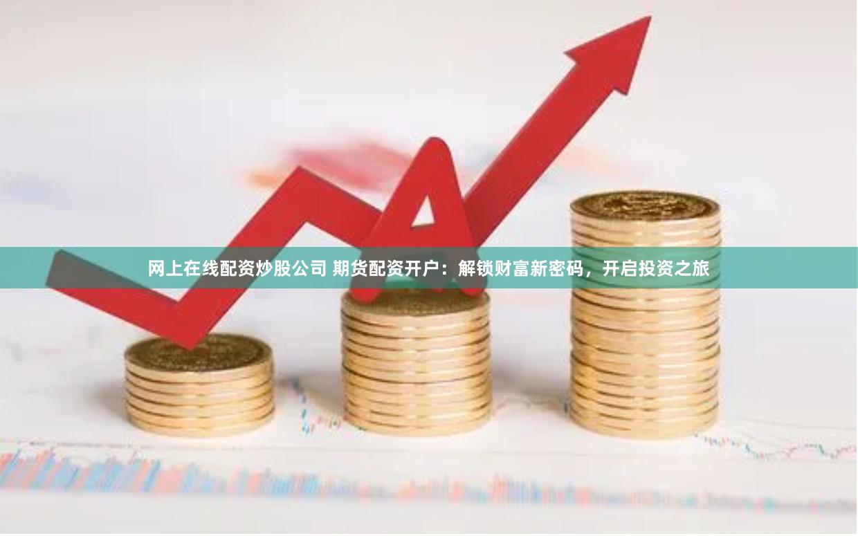 网上在线配资炒股公司 期货配资开户：解锁财富新密码，开启投资之旅
