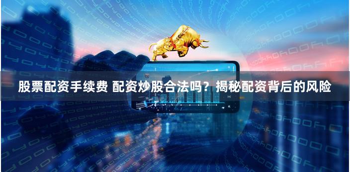 股票配资手续费 配资炒股合法吗？揭秘配资背后的风险