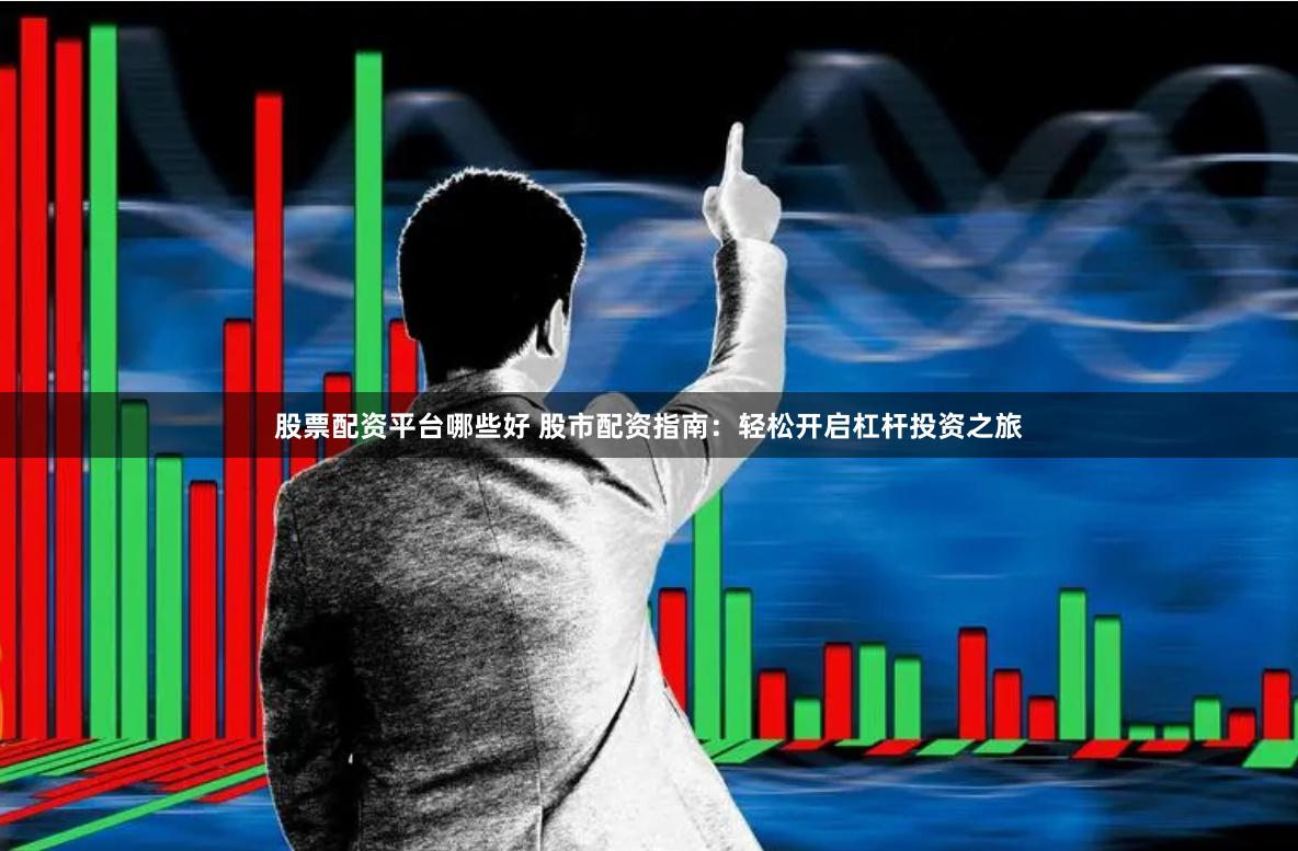 股票配资平台哪些好 股市配资指南：轻松开启杠杆投资之旅