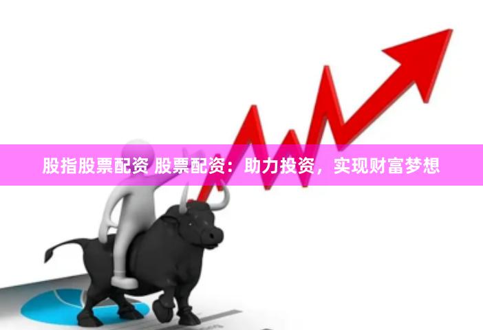 股指股票配资 股票配资：助力投资，实现财富梦想