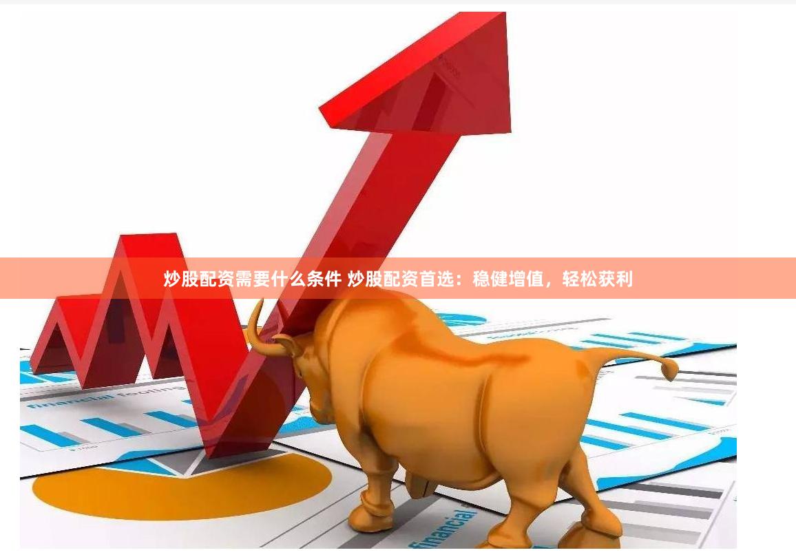 炒股配资需要什么条件 炒股配资首选：稳健增值，轻松获利