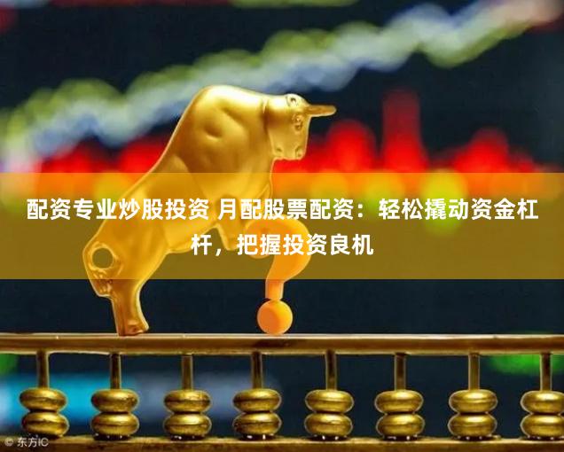 配资专业炒股投资 月配股票配资：轻松撬动资金杠杆，把握投资良机