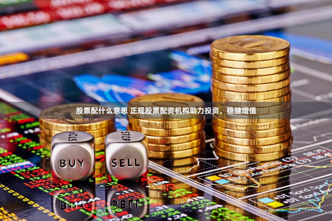 股票配什么意思 正规股票配资机构助力投资，稳健增值