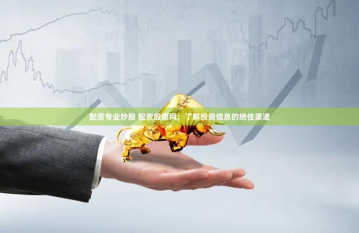 配资专业炒股 配资股票网：了解投资信息的绝佳渠道