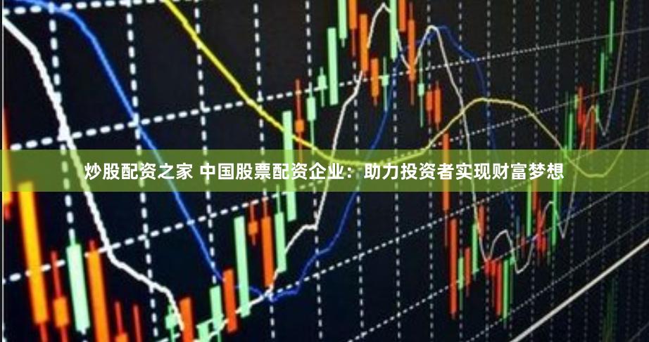 炒股配资之家 中国股票配资企业：助力投资者实现财富梦想