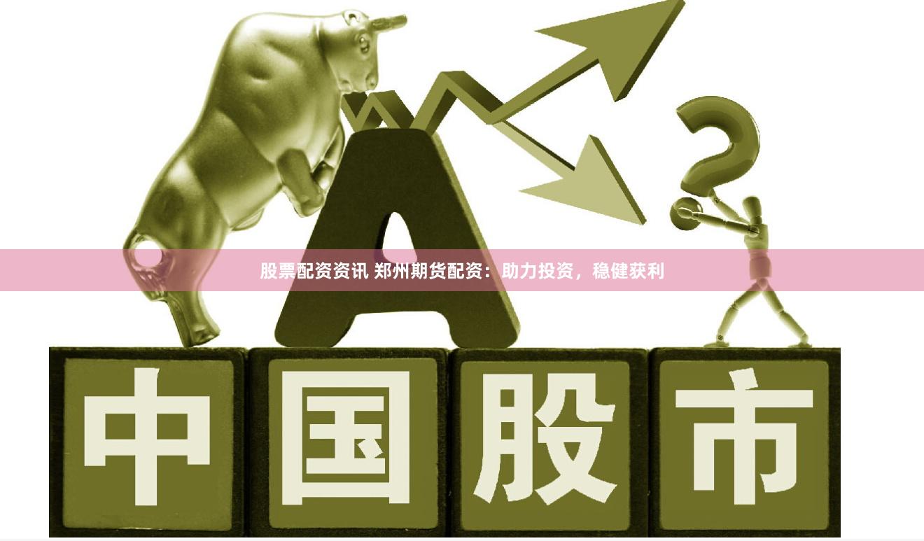 股票配资资讯 郑州期货配资：助力投资，稳健获利