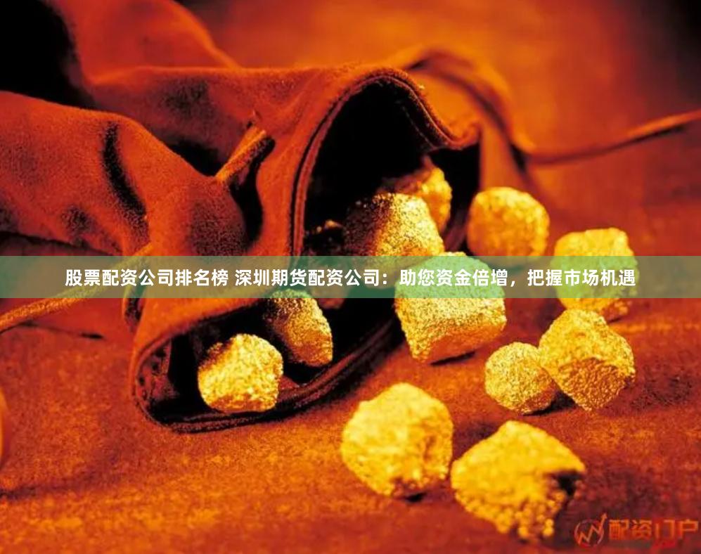 股票配资公司排名榜 深圳期货配资公司：助您资金倍增，把握市场机遇