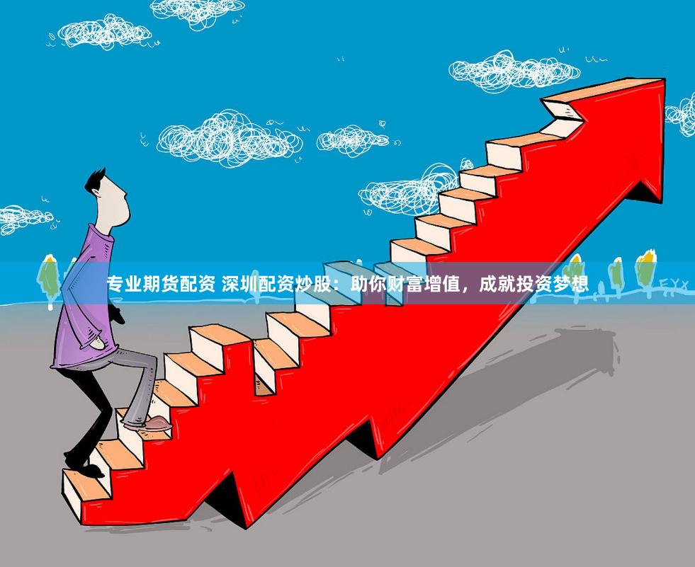 专业期货配资 深圳配资炒股：助你财富增值，成就投资梦想