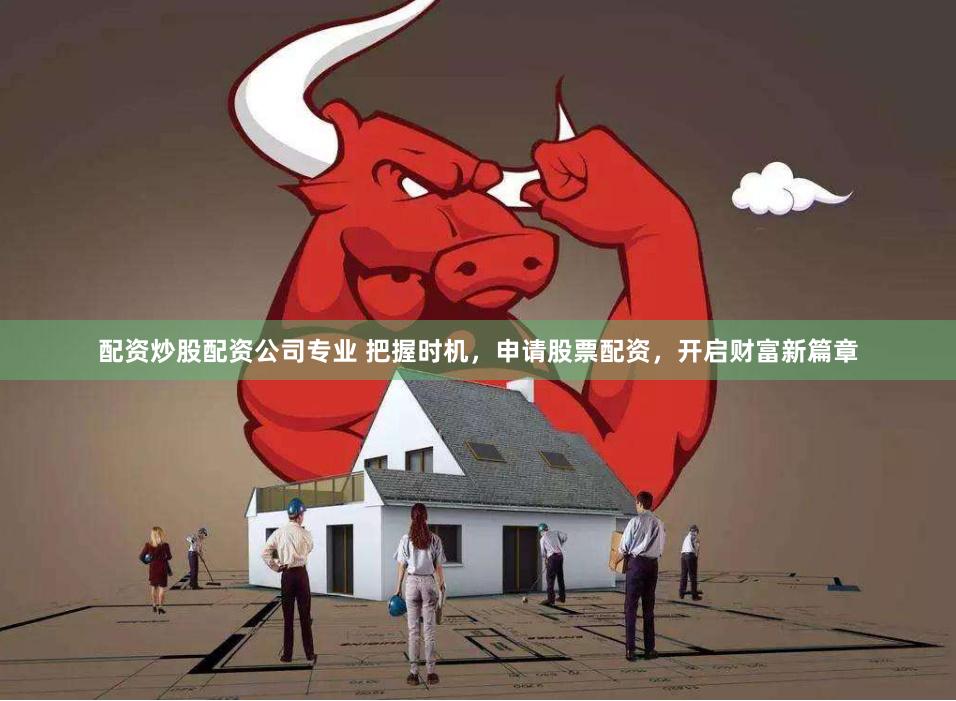 配资炒股配资公司专业 把握时机，申请股票配资，开启财富新篇章