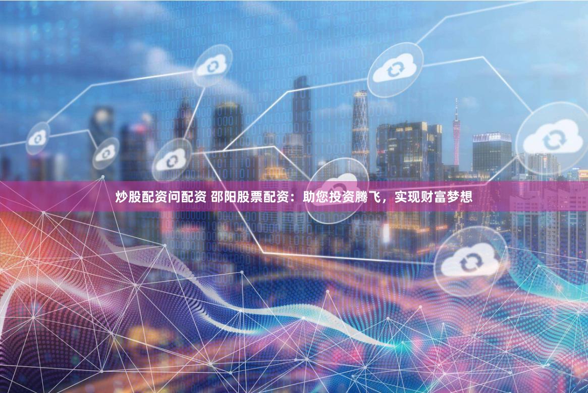 炒股配资问配资 邵阳股票配资：助您投资腾飞，实现财富梦想