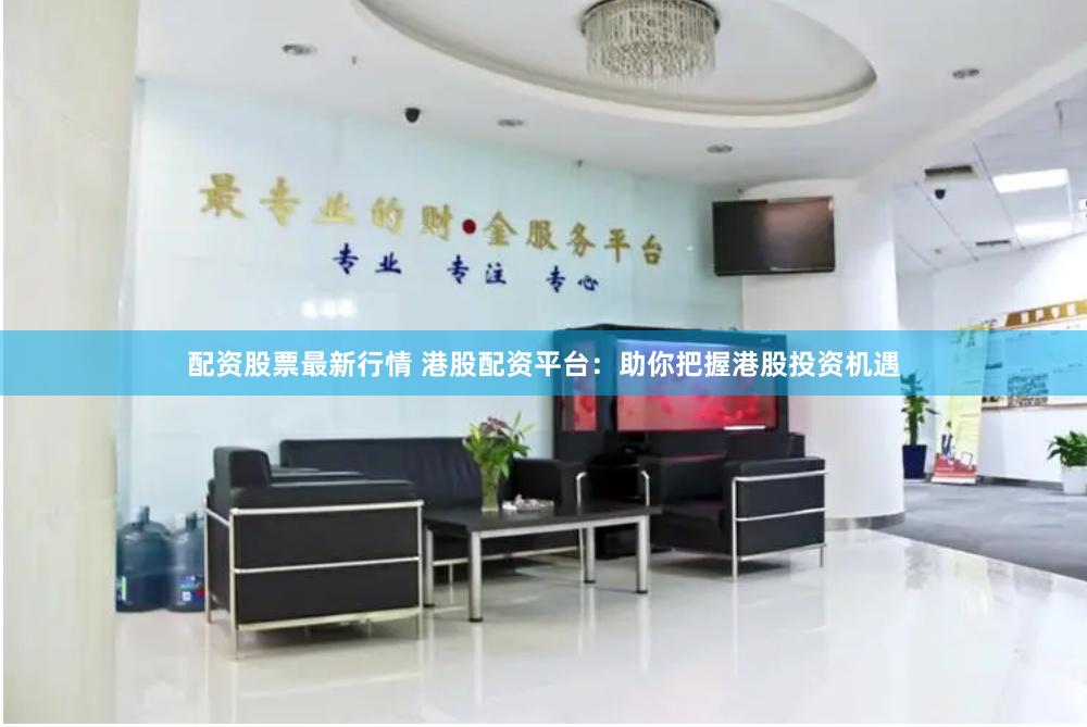 配资股票最新行情 港股配资平台：助你把握港股投资机遇