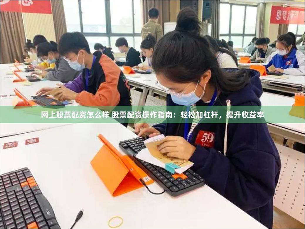 网上股票配资怎么样 股票配资操作指南：轻松加杠杆，提升收益率