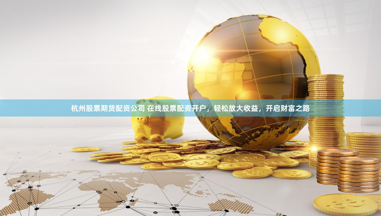 杭州股票期货配资公司 在线股票配资开户，轻松放大收益，开启财富之路