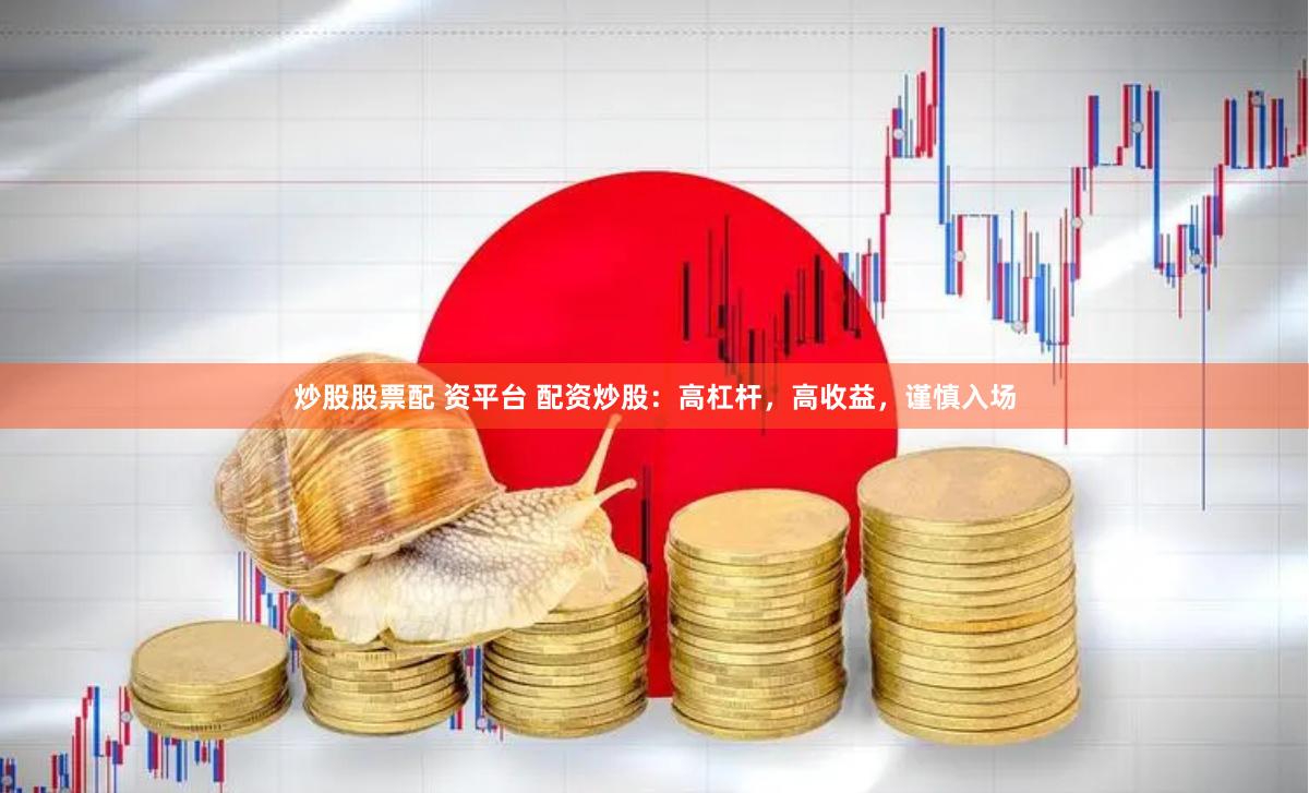 炒股股票配 资平台 配资炒股：高杠杆，高收益，谨慎入场