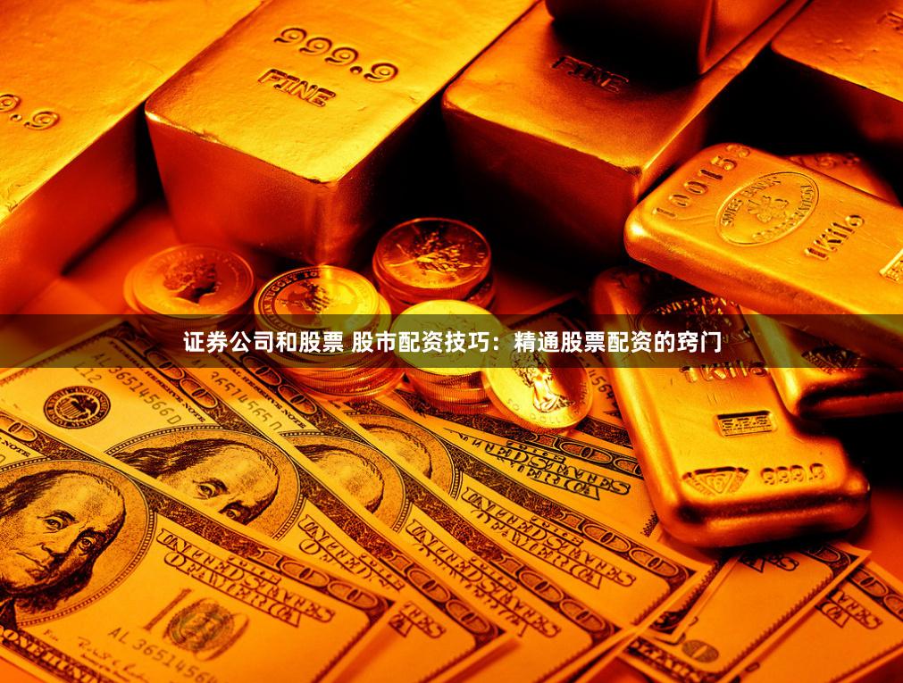 证券公司和股票 股市配资技巧：精通股票配资的窍门