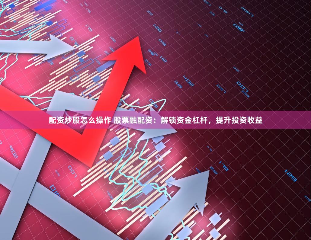 配资炒股怎么操作 股票融配资：解锁资金杠杆，提升投资收益