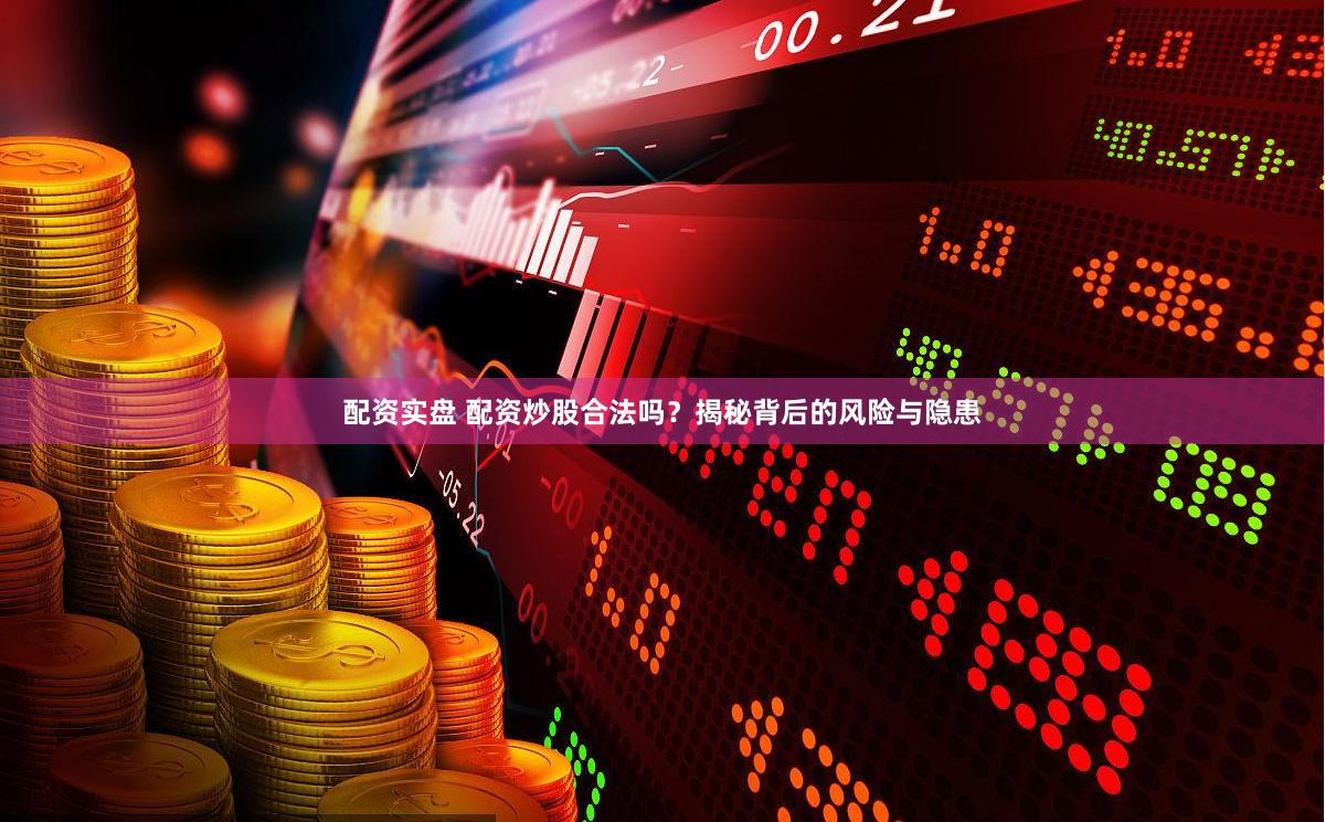 配资实盘 配资炒股合法吗？揭秘背后的风险与隐患