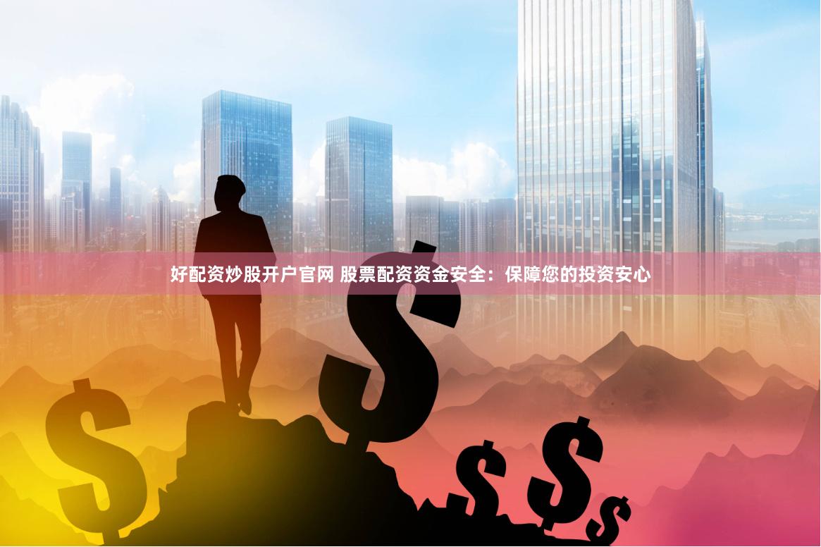 好配资炒股开户官网 股票配资资金安全：保障您的投资安心