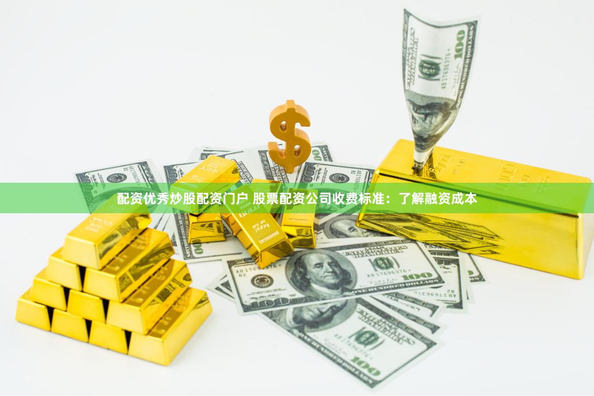 配资优秀炒股配资门户 股票配资公司收费标准：了解融资成本