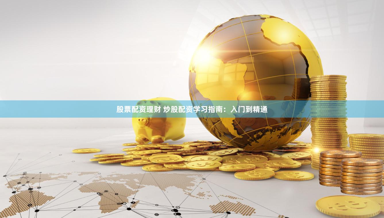 股票配资理财 炒股配资学习指南：入门到精通