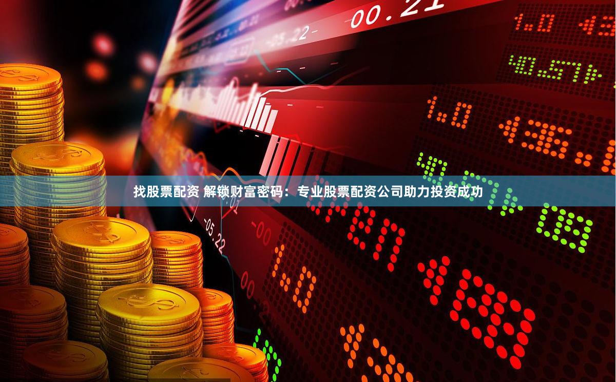 找股票配资 解锁财富密码：专业股票配资公司助力投资成功
