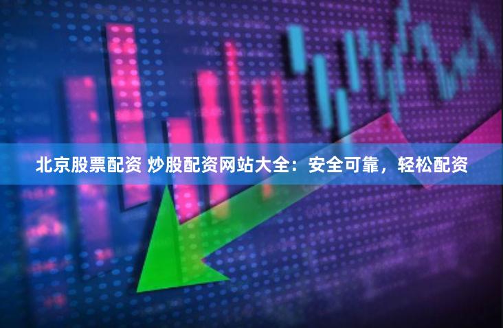 北京股票配资 炒股配资网站大全：安全可靠，轻松配资