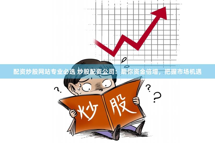 配资炒股网站专业必选 炒股配资公司：助你资金倍增，把握市场机遇