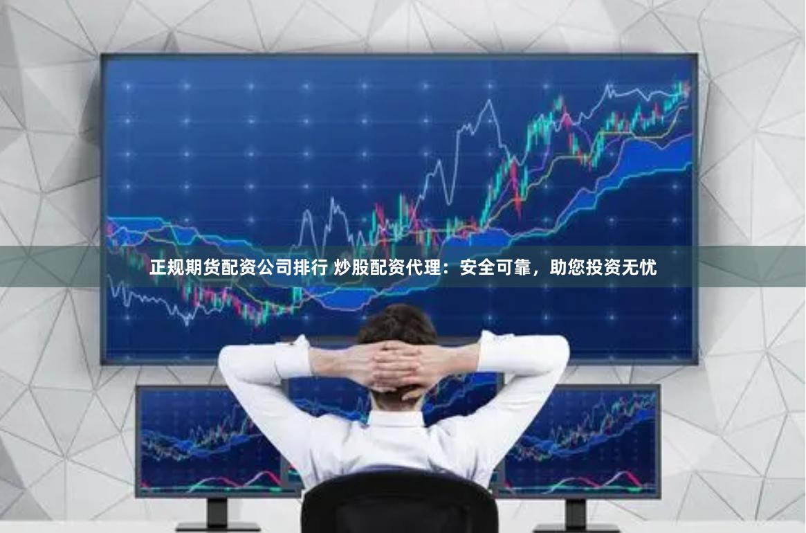 正规期货配资公司排行 炒股配资代理：安全可靠，助您投资无忧