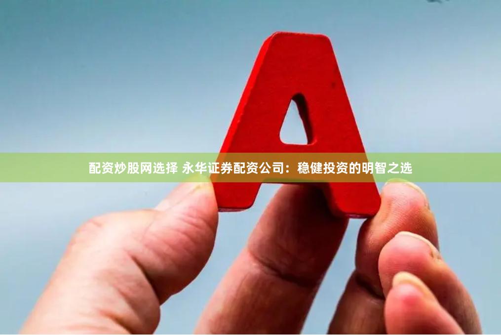 配资炒股网选择 永华证券配资公司：稳健投资的明智之选