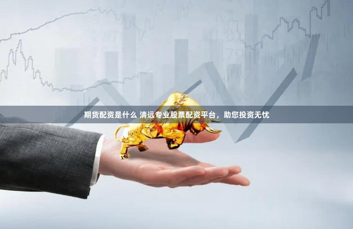 期货配资是什么 清远专业股票配资平台，助您投资无忧