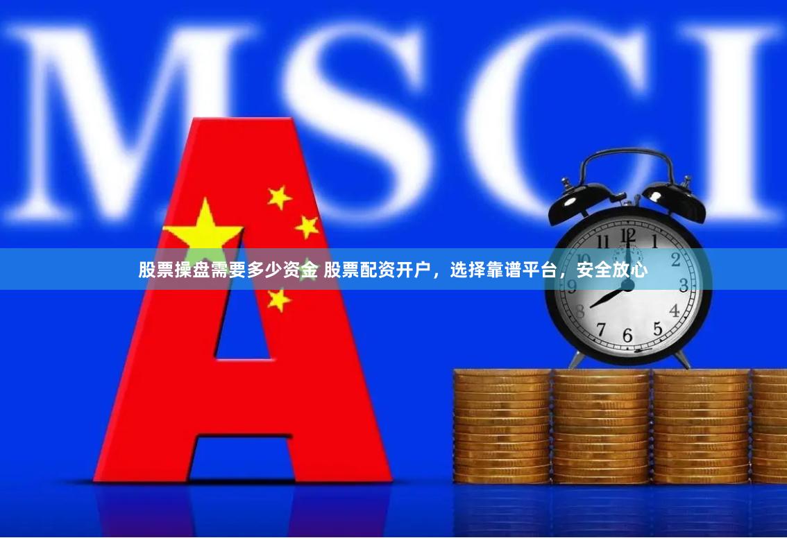 股票操盘需要多少资金 股票配资开户，选择靠谱平台，安全放心