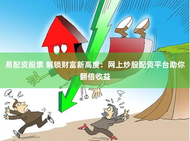 易配资股票 解锁财富新高度：网上炒股配资平台助你翻倍收益