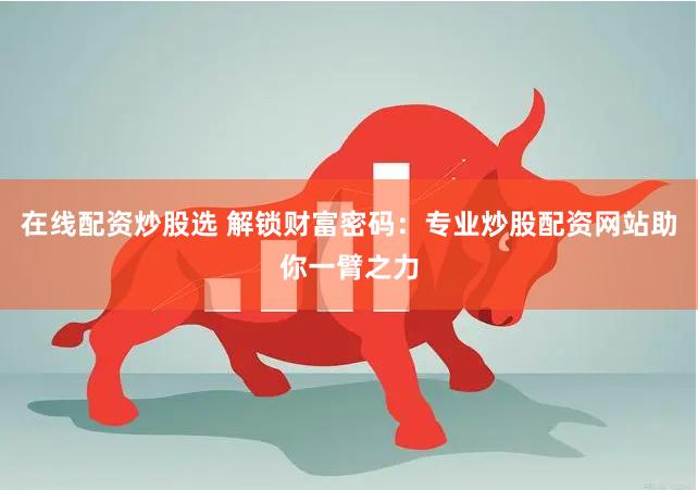 在线配资炒股选 解锁财富密码：专业炒股配资网站助你一臂之力