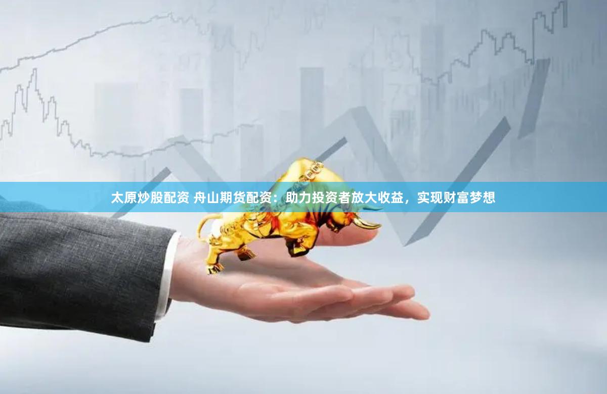 太原炒股配资 舟山期货配资：助力投资者放大收益，实现财富梦想