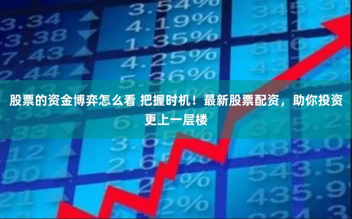 股票的资金博弈怎么看 把握时机！最新股票配资，助你投资更上一层楼